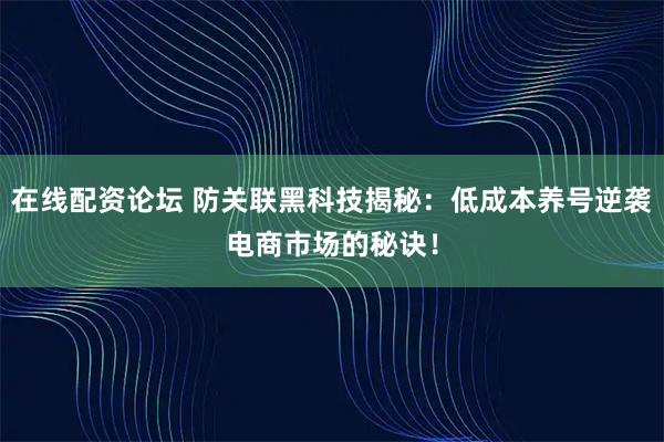 在线配资论坛 防关联黑科技揭秘：低成本养号逆袭电商市场的秘诀！