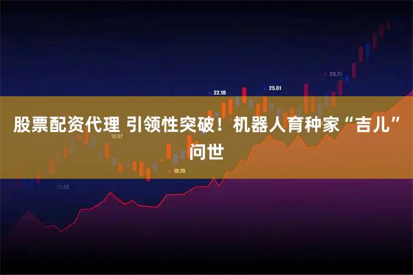 股票配资代理 引领性突破！机器人育种家“吉儿”问世