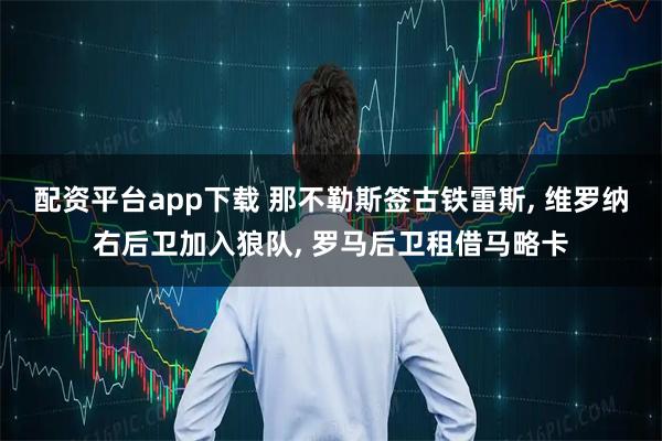 配资平台app下载 那不勒斯签古铁雷斯, 维罗纳右后卫加入狼队, 罗马后卫租借马略卡
