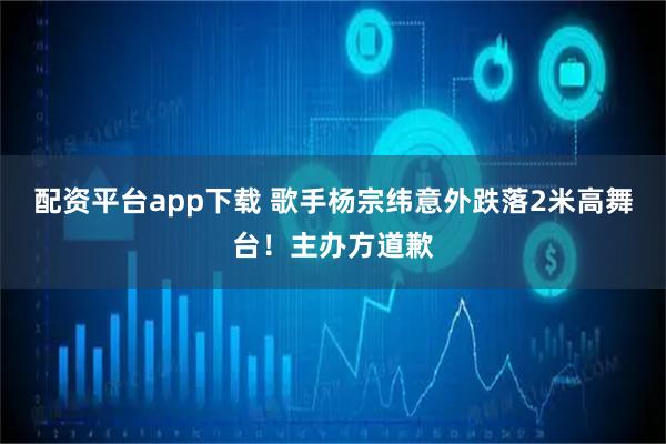 配资平台app下载 歌手杨宗纬意外跌落2米高舞台！主办方道歉