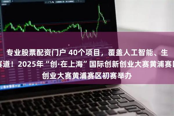 专业股票配资门户 40个项目，覆盖人工智能、生物医药等赛道！2025年“创·在上海”国际创新创业大赛黄浦赛区初赛举办