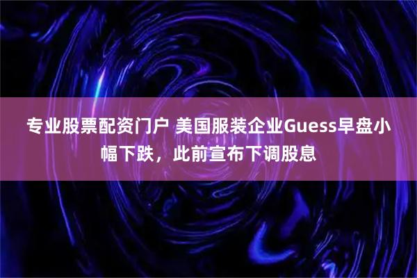 专业股票配资门户 美国服装企业Guess早盘小幅下跌，此前宣布下调股息