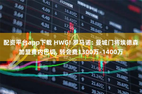 配资平台app下载 HWG! 罗马诺: 曼城门将埃德森加盟费内巴切, 转会费1300万-1400万