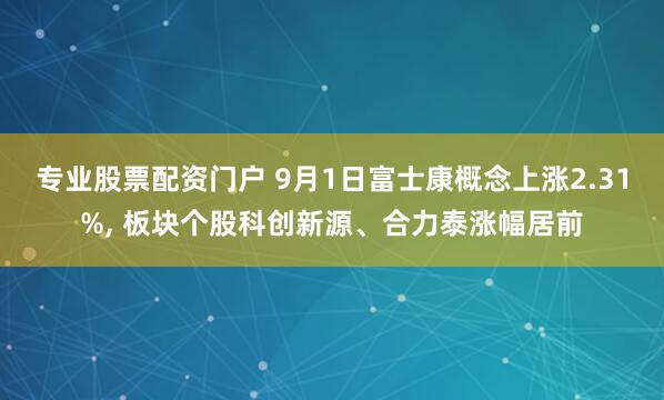 专业股票配资门户 9月1日富士康概念上涨2.31%, 板块个股科创新源、合力泰涨幅居前