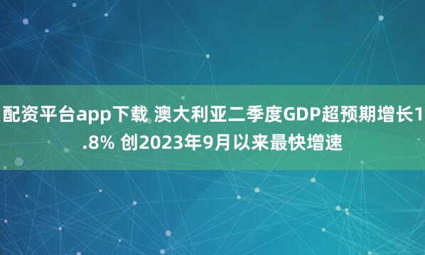 配资平台app下载 澳大利亚二季度GDP超预期增长1.8% 创2023年9月以来最快增速