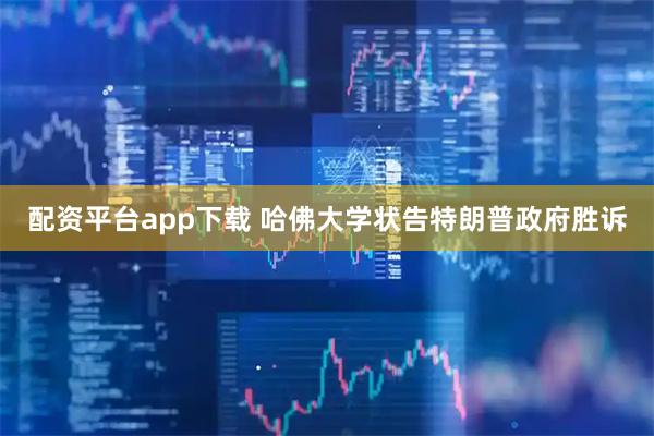配资平台app下载 哈佛大学状告特朗普政府胜诉