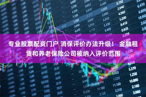 专业股票配资门户 消保评价办法升级！ 金融租赁和养老保险公司被纳入评价范围