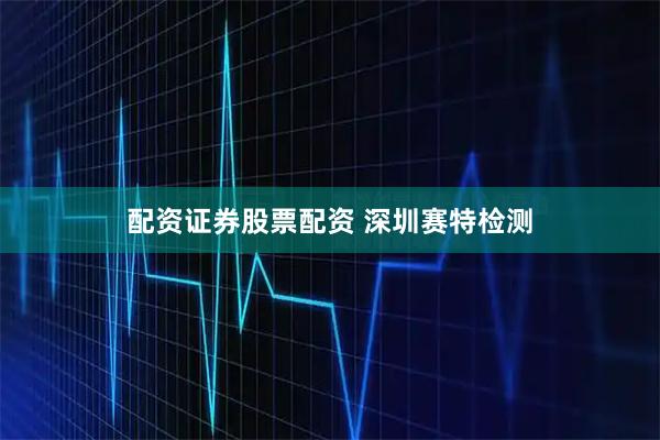 配资证券股票配资 深圳赛特检测