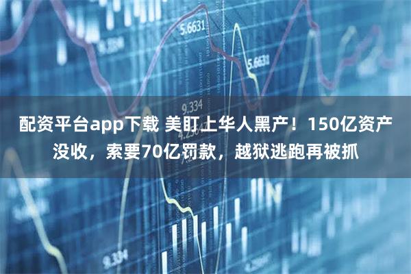 配资平台app下载 美盯上华人黑产！150亿资产没收，索要70亿罚款，越狱逃跑再被抓