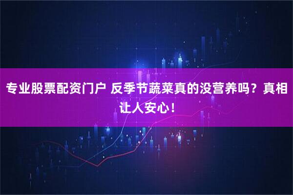 专业股票配资门户 反季节蔬菜真的没营养吗？真相让人安心！
