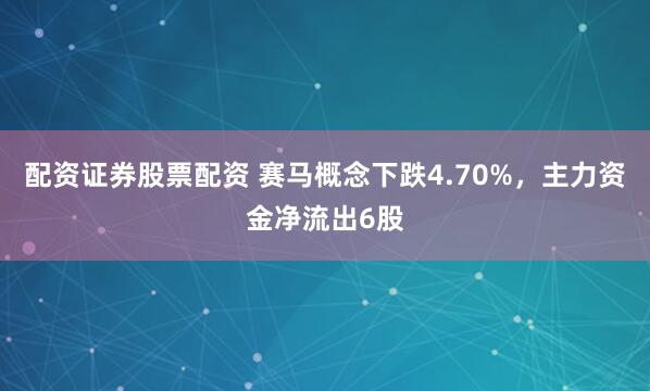 配资证券股票配资 赛马概念下跌4.70%，主力资金净流出6股