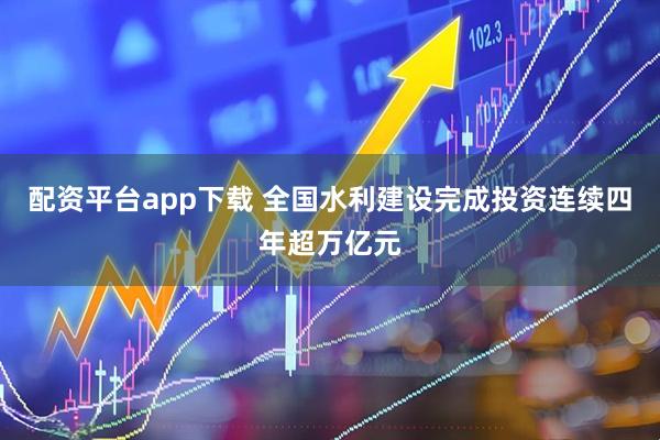 配资平台app下载 全国水利建设完成投资连续四年超万亿元