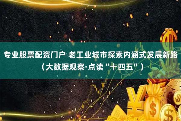 专业股票配资门户 老工业城市探索内涵式发展新路（大数据观察·点读“十四五”）