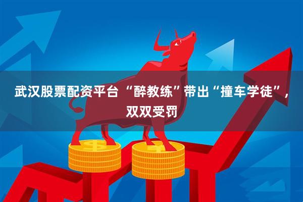 武汉股票配资平台 “醉教练”带出“撞车学徒”，双双受罚