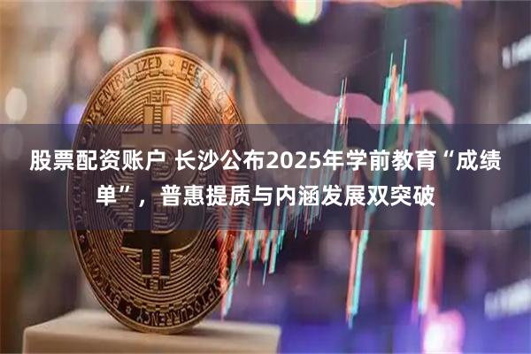 股票配资账户 长沙公布2025年学前教育“成绩单”，普惠提质与内涵发展双突破