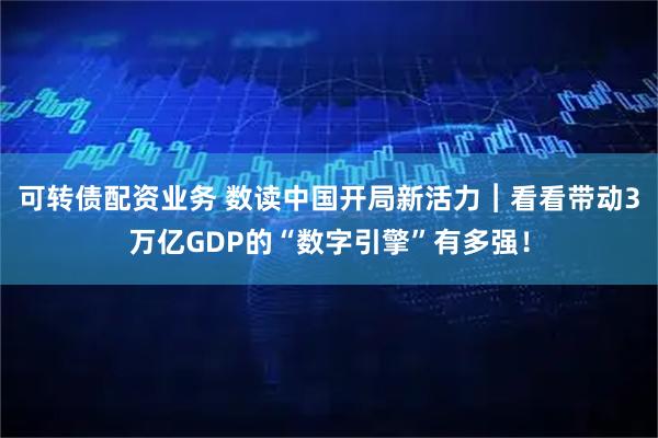 可转债配资业务 数读中国开局新活力︱看看带动3万亿GDP的“数字引擎”有多强！