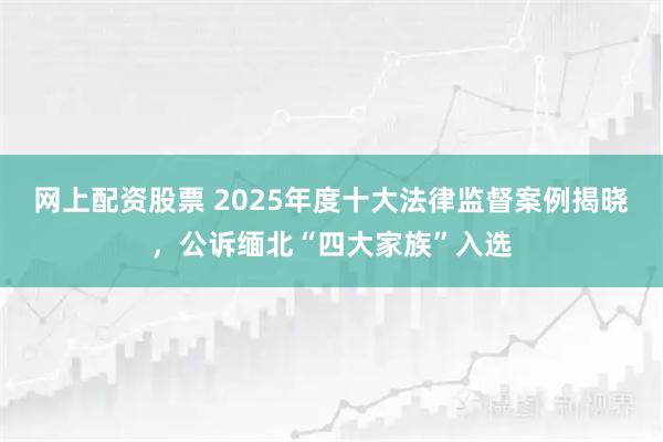 网上配资股票 2025年度十大法律监督案例揭晓，公诉缅北“四大家族”入选