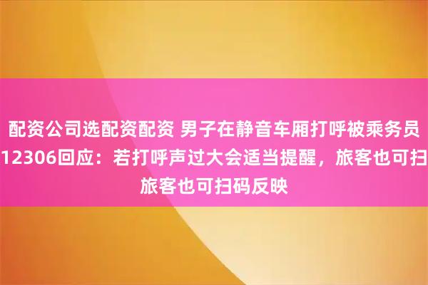 配资公司选配资配资 男子在静音车厢打呼被乘务员提醒，12306回应：若打呼声过大会适当提醒，旅客也可扫码反映