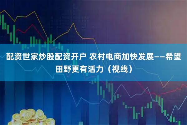 配资世家炒股配资开户 农村电商加快发展——希望田野更有活力（视线）