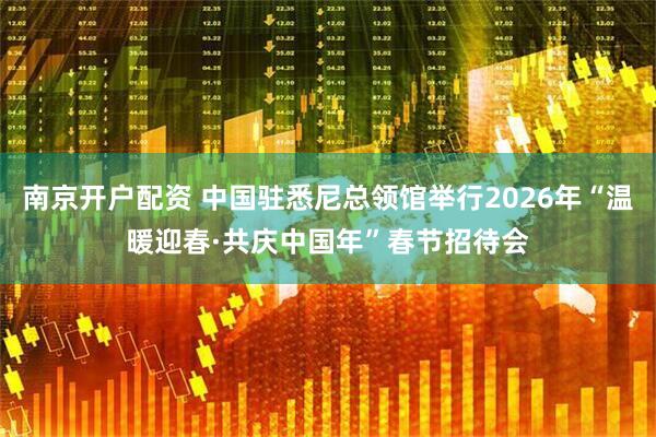 南京开户配资 中国驻悉尼总领馆举行2026年“温暖迎春·共庆中国年”春节招待会