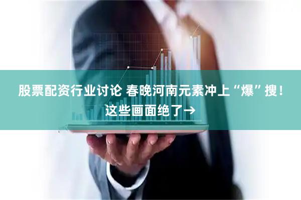 股票配资行业讨论 春晚河南元素冲上“爆”搜！这些画面绝了→