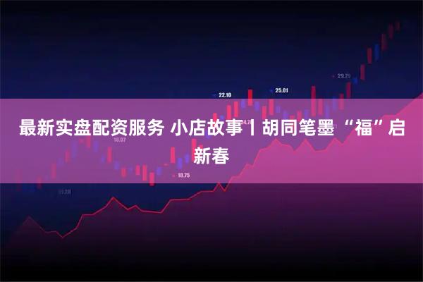最新实盘配资服务 小店故事丨胡同笔墨 “福”启新春