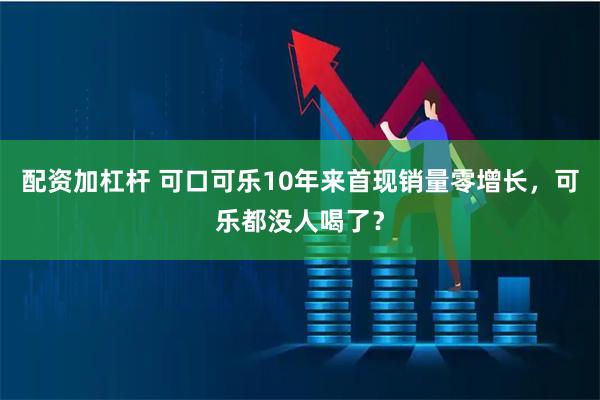 配资加杠杆 可口可乐10年来首现销量零增长,可乐都没人喝了?