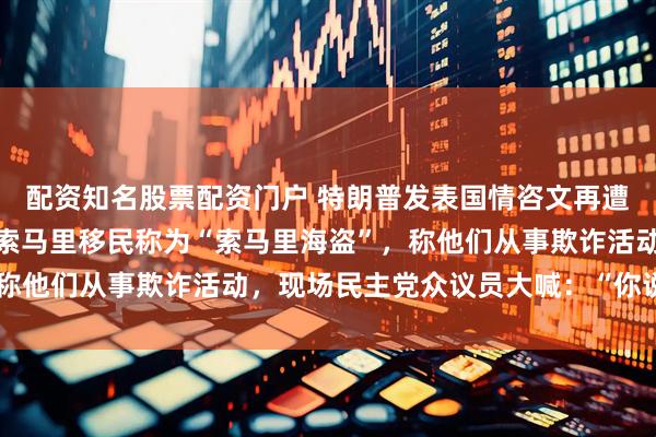 配资知名股票配资门户 特朗普发表国情咨文再遭民主党议员抗议，他将索马里移民称为“索马里海盗”，称他们从事欺诈活动，现场民主党众议员大喊：“你说谎！”