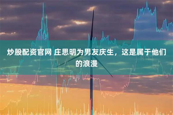 炒股配资官网 庄思明为男友庆生,这是属于他们的浪漫