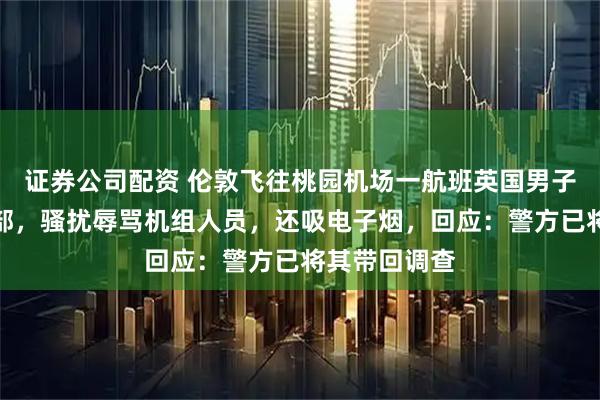 证券公司配资 伦敦飞往桃园机场一航班英国男子拍打空乘臀部,骚扰辱骂机组人员,还吸电子烟,回应:警方已将其带回调查