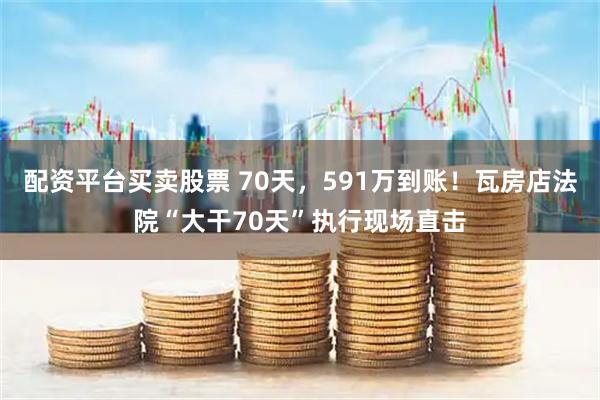 配资平台买卖股票 70天,591万到账!瓦房店法院“大干70天”执行现场直击