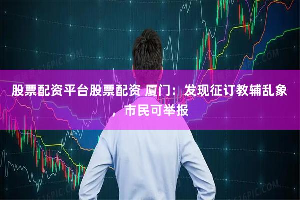 股票配资平台股票配资 厦门:发现征订教辅乱象,市民可举报