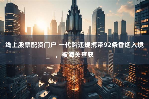 线上股票配资门户 一代购违规携带92条香烟入境,被海关查获