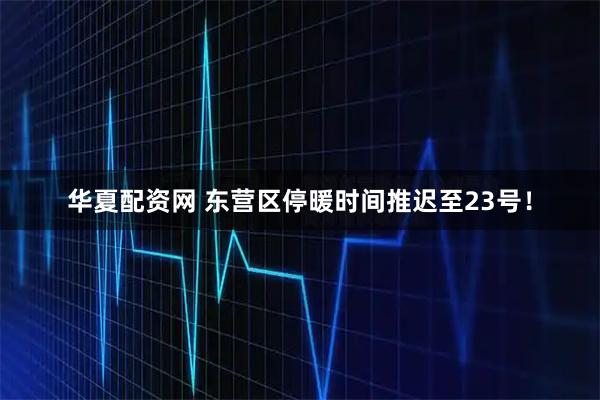 华夏配资网 东营区停暖时间推迟至23号!