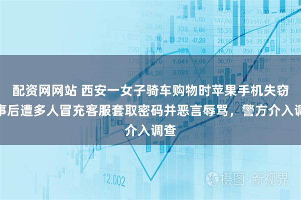 配资网网站 西安一女子骑车购物时苹果手机失窃,事后遭多人冒充客服套取密码并恶言辱骂,警方介入调查
