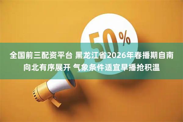 全国前三配资平台 黑龙江省2026年春播期自南向北有序展开 气象条件适宜早播抢积温