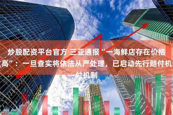 炒股配资平台官方 三亚通报“一海鲜店存在价格过高”：一旦查实将依法从严处理，已启动先行赔付机制