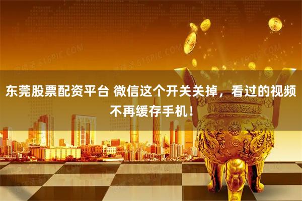东莞股票配资平台 微信这个开关关掉，看过的视频不再缓存手机！