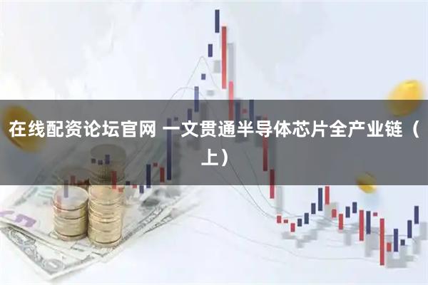 在线配资论坛官网 一文贯通半导体芯片全产业链（上）